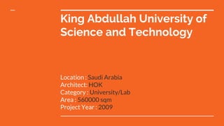 King Abdullah University of
Science and Technology
Location : Saudi Arabia
Architect: HOK
Category : University/Lab
Area : 560000 sqm
Project Year : 2009
 