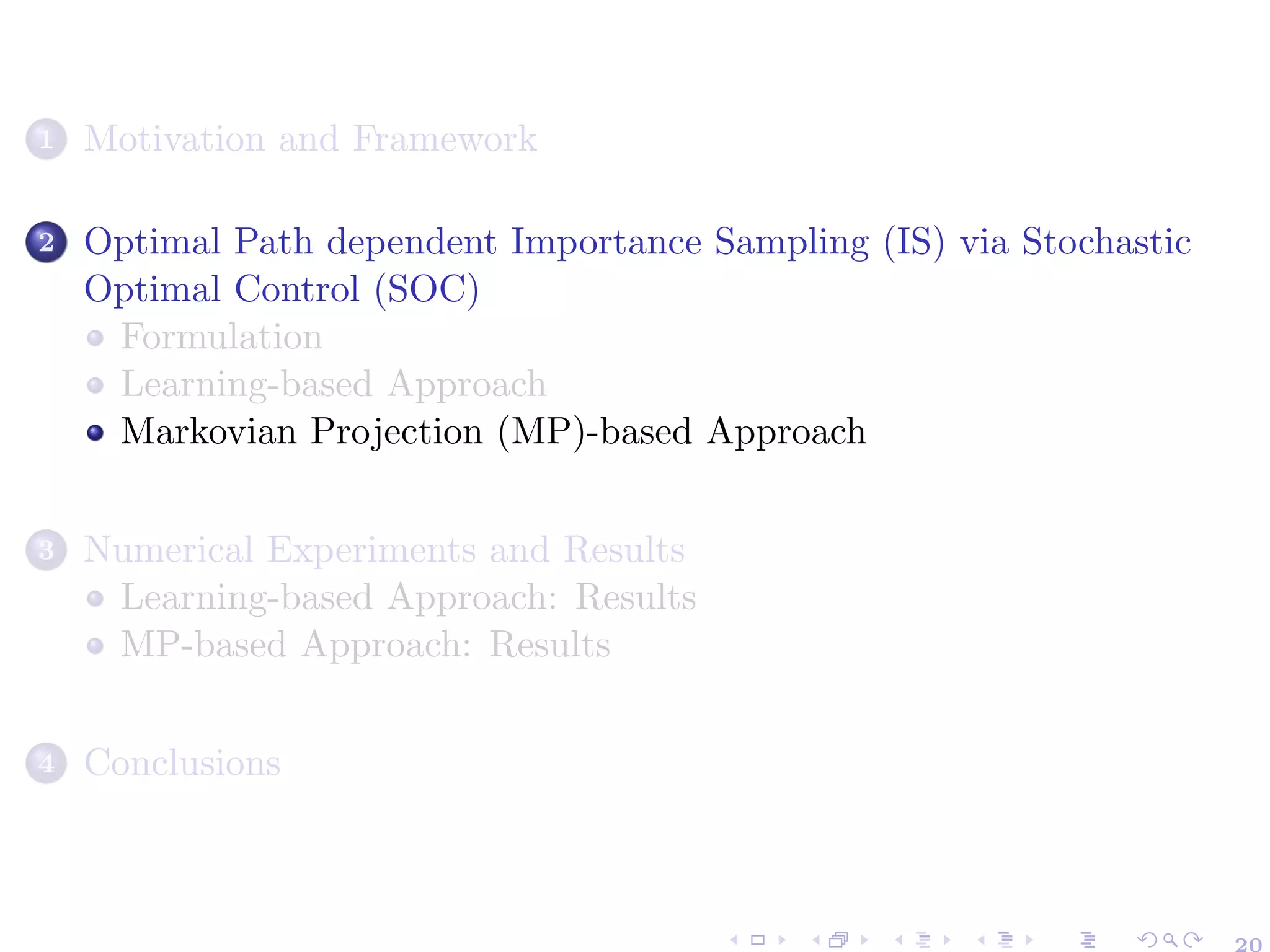 1 Motivation and Framework
2 Optimal Path dependent Importance Sampling (IS) via Stochastic
Optimal Control (SOC)
Formulation
Learning-based Approach
Markovian Projection (MP)-based Approach
3 Numerical Experiments and Results
Learning-based Approach: Results
MP-based Approach: Results
4 Conclusions
 