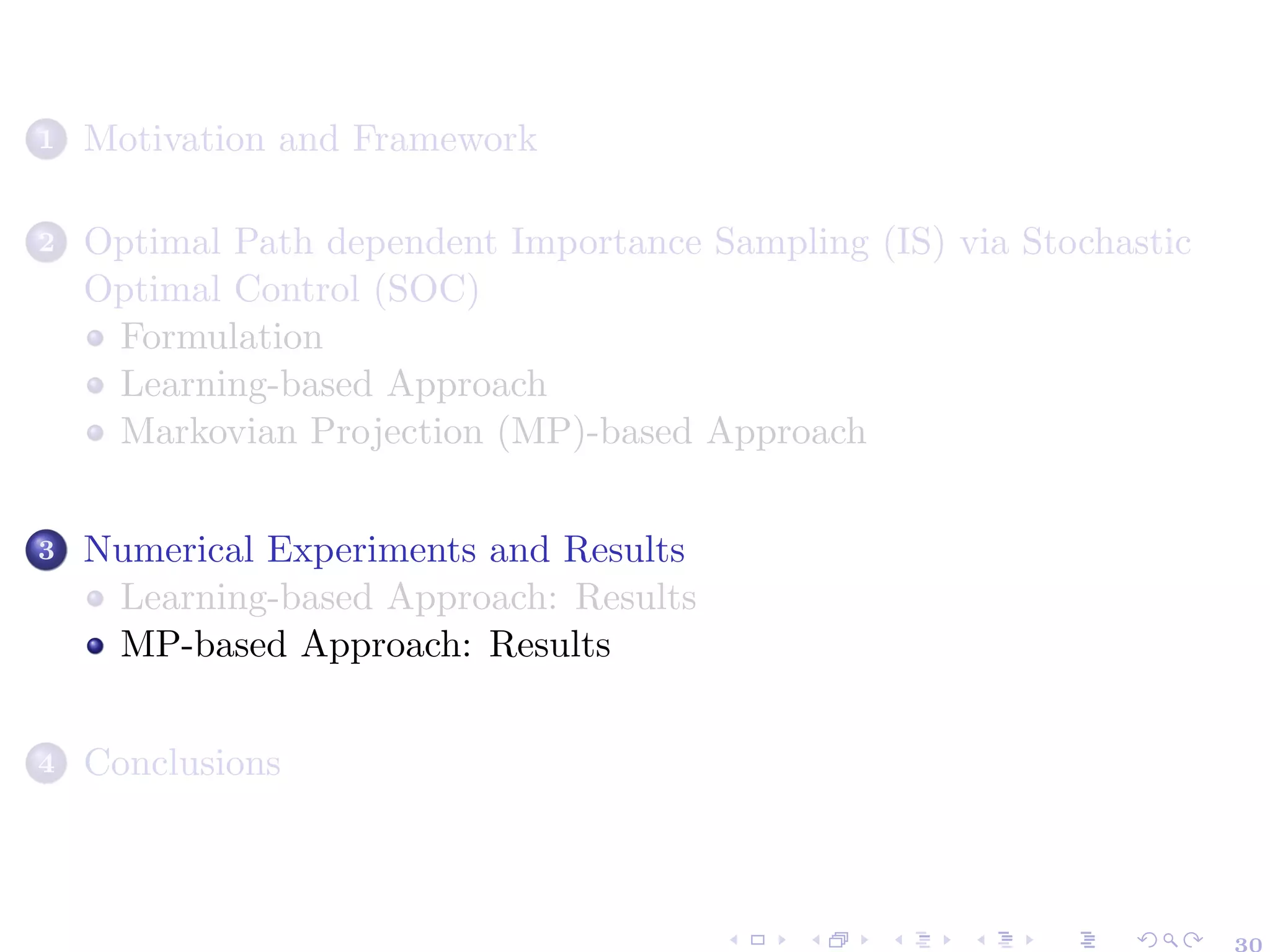 1 Motivation and Framework
2 Optimal Path dependent Importance Sampling (IS) via Stochastic
Optimal Control (SOC)
Formulation
Learning-based Approach
Markovian Projection (MP)-based Approach
3 Numerical Experiments and Results
Learning-based Approach: Results
MP-based Approach: Results
4 Conclusions
 