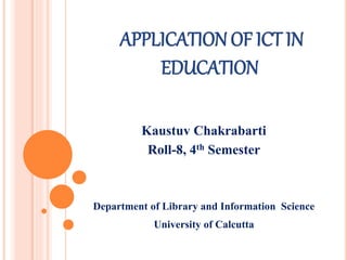 APPLICATION OF ICT IN
EDUCATION
Kaustuv Chakrabarti
Roll-8, 4th Semester
Department of Library and Information Science
University of Calcutta
 