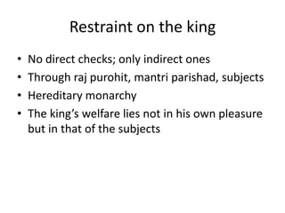 Restraint on the king
• No direct checks; only indirect ones
• Through raj purohit, mantri parishad, subjects
• Hereditary monarchy
• The king’s welfare lies not in his own pleasure
but in that of the subjects
 