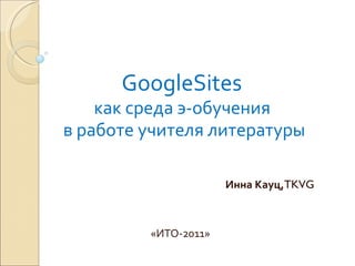 GoogleSites  как среда э-обучения  в работе учителя литературы «ИТО-2011» Инна Кауц, TKVG 