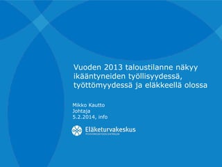 Vuoden 2013 taloustilanne näkyy
ikääntyneiden työllisyydessä,
työttömyydessä ja eläkkeellä olossa
Mikko Kautto
Johtaja
5.2.2014, info

 