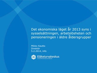 Det ekonomiska läget år 2013 syns i
sysselsättningen, arbetslösheten och
pensioneringen i äldre åldersgrupper
Mikko Kautto
Direktör
5.2.2014, info

 