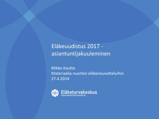 Eläkeuudistus 2017 -
asiantuntijakuuleminen
Mikko Kautto
Materiaalia nuorten eläkeneuvotteluihin
27.4.2014
 