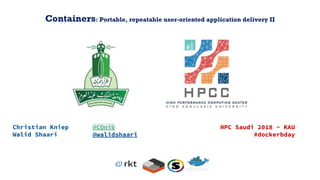 Containers: Portable, repeatable user-oriented application delivery II
HPC Saudi 2018 - KAU
#dockerbday
Christian Kniep @CQnib
Walid Shaari @walidshaari
 