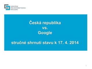 Česká republika
vs.
Google
stručné shrnutí stavu k 17. 4. 2014
1
 