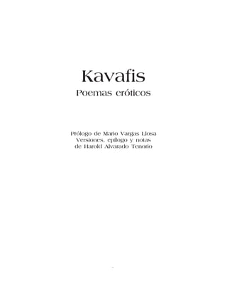 Kavafis
 Poemas eróticos



Prólogo de Mario Vargas Llosa
  Versiones, epílogo y notas
 de Harold Alvarado Tenorio




             3
 