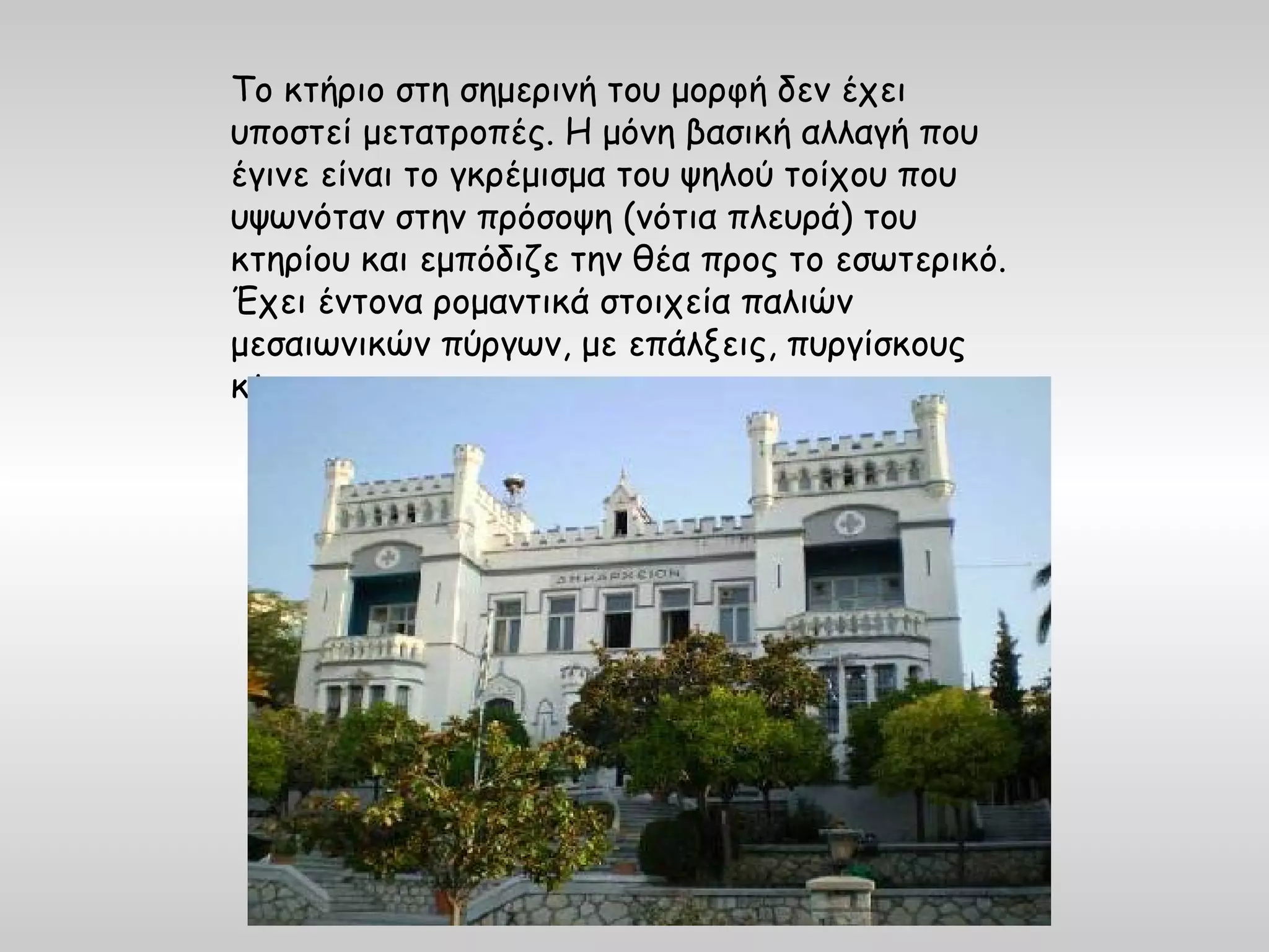 Το κτήριο στη σημερινή του μορφή δεν έχει
υποστεί μετατροπές. Η μόνη βασική αλλαγή που
έγινε είναι το γκρέμισμα του ψηλού τοίχου που
υψωνόταν στην πρόσοψη (νότια πλευρά) του
κτηρίου και εμπόδιζε την θέα προς το εσωτερικό.
Έχει έντονα ρομαντικά στοιχεία παλιών
μεσαιωνικών πύργων, με επάλξεις, πυργίσκους
κλπ.
 