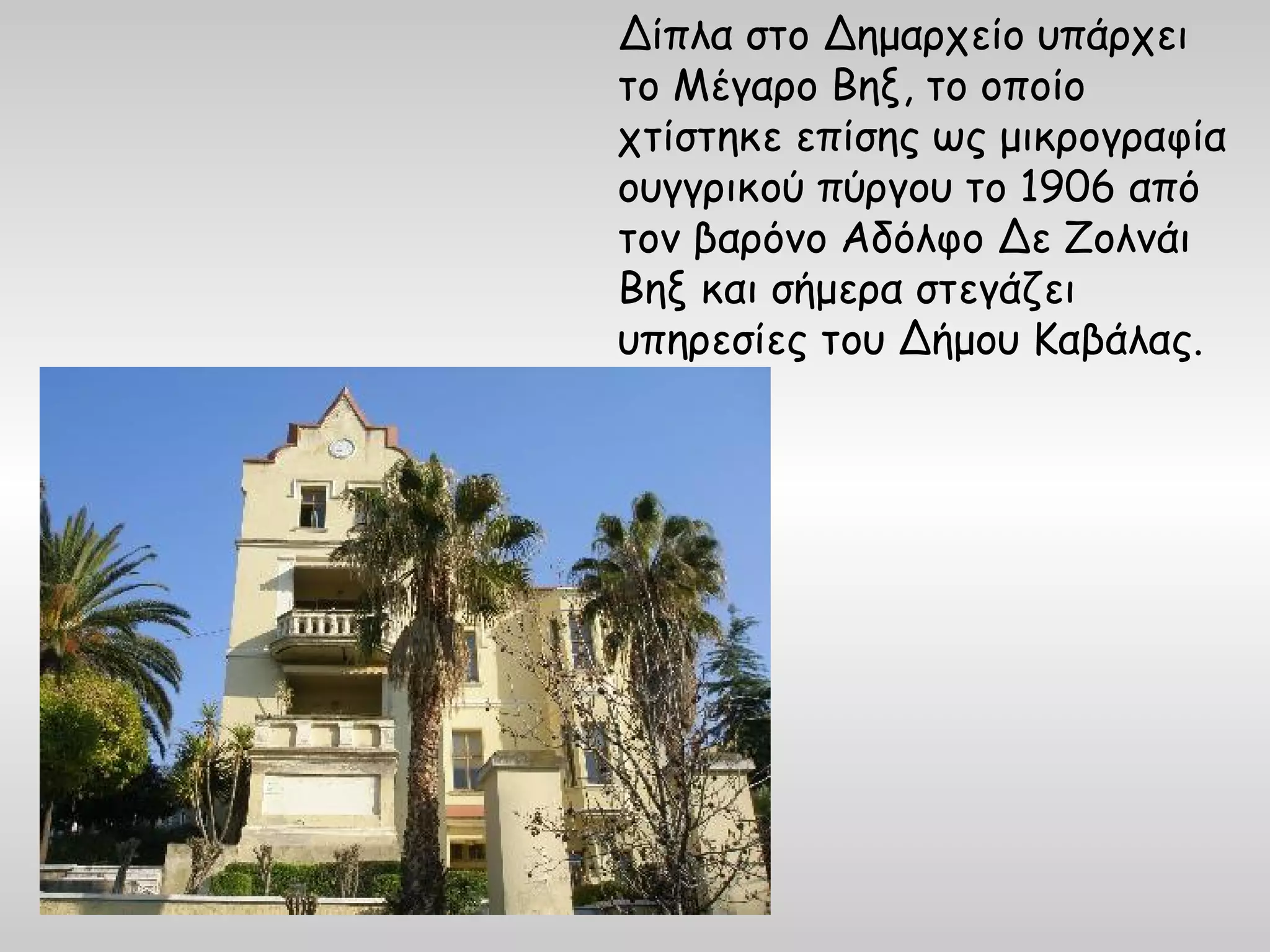 Δίπλα στο Δημαρχείο υπάρχει
το Μέγαρο Βηξ, το οποίο
χτίστηκε επίσης ως μικρογραφία
ουγγρικού πύργου το 1906 από
τον βαρόνο Αδόλφο Δε Ζολνάι
Βηξ και σήμερα στεγάζει
υπηρεσίες του Δήμου Καβάλας.
 