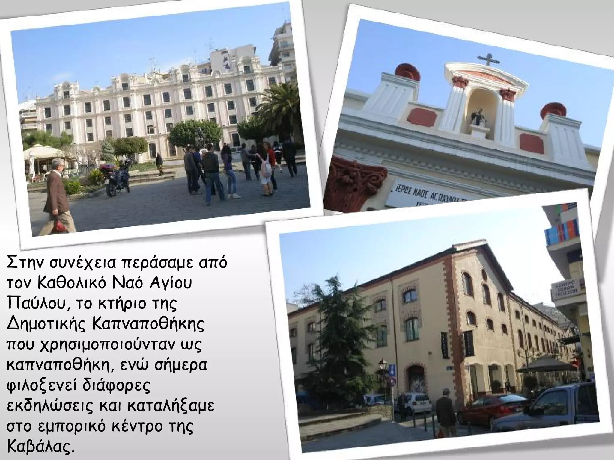 Στην συνέχεια περάσαμε από
τον Καθολικό Ναό Αγίου
Παύλου, το κτήριο της
Δημοτικής Καπναποθήκης
που χρησιμοποιούνταν ως
καπναποθήκη, ενώ σήμερα
φιλοξενεί διάφορες
εκδηλώσεις και καταλήξαμε
στο εμπορικό κέντρο της
Καβάλας.
 