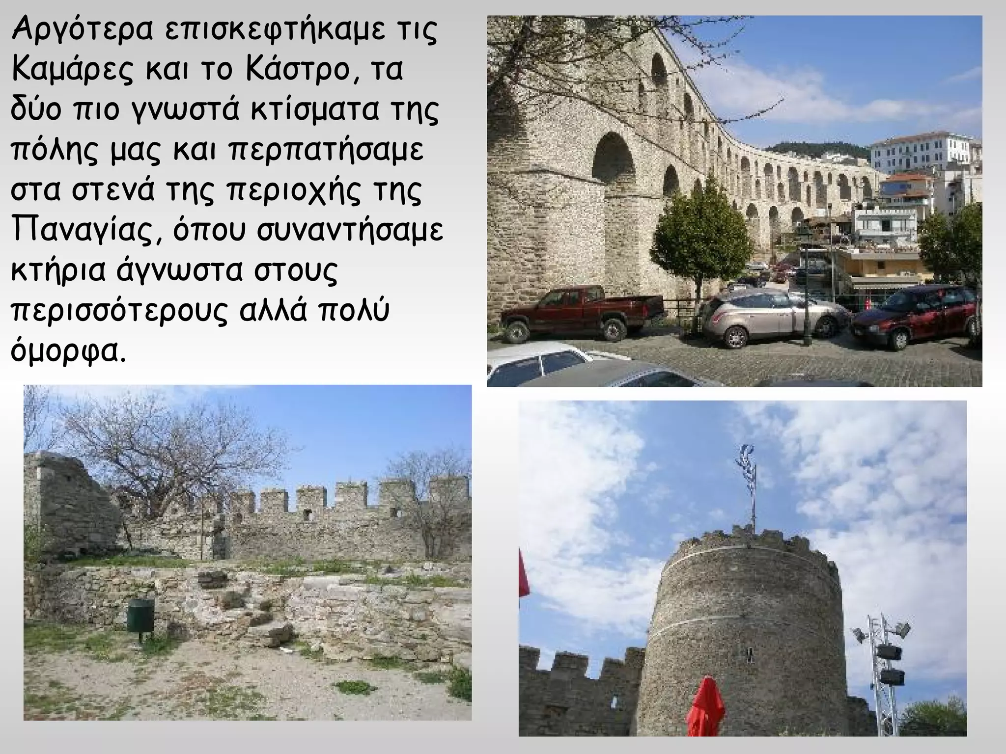 Αργότερα επισκεφτήκαμε τις
Καμάρες και το Κάστρο, τα
δύο πιο γνωστά κτίσματα της
πόλης μας και περπατήσαμε
στα στενά της περιοχής της
Παναγίας, όπου συναντήσαμε
κτήρια άγνωστα στους
περισσότερους αλλά πολύ
όμορφα.
 