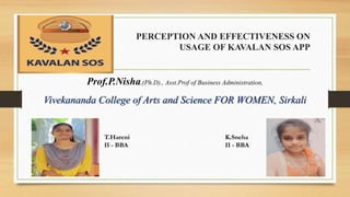 PERCEPTION AND EFFECTIVENESS ON
USAGE OF KAVALAN SOS APP
Prof.P.Nisha,(Ph.D)., Asst.Prof of Business Administration,
Vivekananda College of Arts and Science FOR WOMEN, Sirkali
T.Hareni
II - BBA
K.Sneha
II - BBA
 