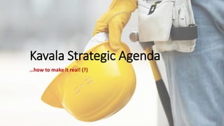 Kavala Strategic Agenda
…how to make it real! (?)
 