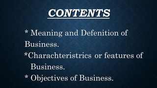 CONTENTS
* Meaning and Defenition of
Business.
*Charachteristrics or features of
Business.
* Objectives of Business.
 