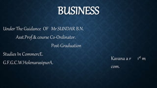BUSINESS
Under The Guidance OF Mr.SUNDAR B.N.
Asst.Prof.& course Co-Ordinator.
Post-Graduation
Studies In CommercE.
G.F.G.C.W.HolenarasipurA.
Kavana a r 1st m
com.
 