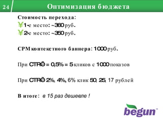 Стоимость перехода: 1-е место:  ~ 360 руб. 2-е место:  ~ 350 руб. CPM  контекстного   баннера:  1000 руб. При  CTR’ е = 0,5% = 5 кликов с 1000 показов При  CTR’ е 2% ,  4%,  6%  клик 50 ,  25 , 17  рублей В итоге:  в 15 раз дешевле ! Оптимизация бюджета 