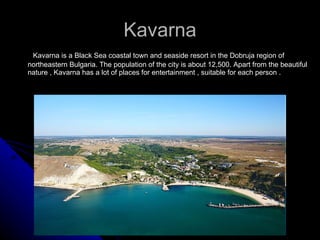 Kavarna <ul><li>Kavarna is a Black Sea coastal town and seaside resort in the Dobruja region of northeastern Bulgaria. The...