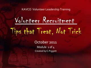 KAVCO Volunteer Leadership Training



 Volunteer Recruitment
Tips that Treat, Not Trick
             October 2011
               Module 1 of 4
             Created by C.Piggott
 
