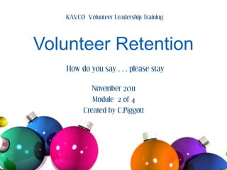 KAVCO Volunteer Leadership Training



Volunteer Retention
   How do you say…please stay

            November 2011
            Module 2 of 4
         Created by C.Piggott
 
