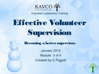 Volunteer Leadership Training


Effective Volunteer
    Supervision
  Becoming a better supervisor.
           January 2012
           Module 3 of 4
        Created by C.Piggott
 