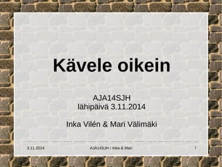 Kävele oikein 
AJA14SJH 
lähipäivä 3.11.2014 
Inka Vilén & Mari Välimäki 
3.11.2014 AJA14SJH / Inka & Mari 1 
 
