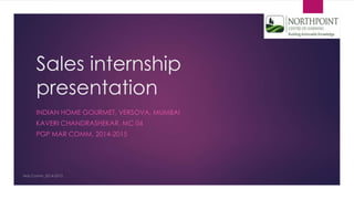 Sales internship
presentation
INDIAN HOME GOURMET, VERSOVA, MUMBAI
KAVERI CHANDRASHEKAR, MC 04
PGP MAR COMM, 2014-2015
 