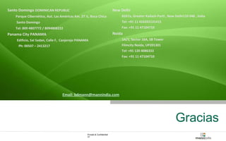 Parque Cibernético, Aut. Las Américas Km. 27 ½, Boca Chica 
Santo Domingo 
Tel: 809 4807772 / 8094808222 
Private & Confidential 
27 
Gracias 
Santo Domingo DOMINICAN REPUBLIC 
Email: bdmann@mannindia.com 
Panama City PANAMA 
Edificio, Sai Sadan, Calle F, Canjerejo PANAMA 
Ph: 00507 – 2413217 
New Delhi 
B267a, Greater Kailash PartI , New Delhi110 048 , India 
Tel: +91 11 416355131415 
Fax: +91 11 47104710 
Noida 
1A/1, Sector 16A, SB Tower 
Filmcity Noida, UP201301 
Tel: +91 120 4086333 
Fax: +91 11 47104710 
