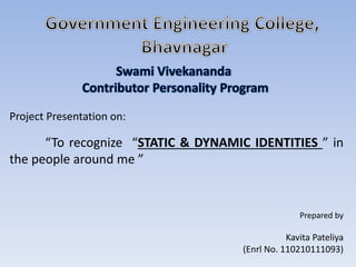 Project Presentation on: 
“To recognize “STATIC & DYNAMIC IDENTITIES ” in 
the people around me ” 
Prepared by 
Kavita Pateliya 
(Enrl No. 110210111093) 
 