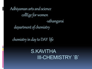 Adhiyamanartsandscience
collEgeforwomen
-uthangarai
departmentofchemistry
chemistryindaytoDAY life
S.KAVITHA
III-CHEMISTRY `B`
 