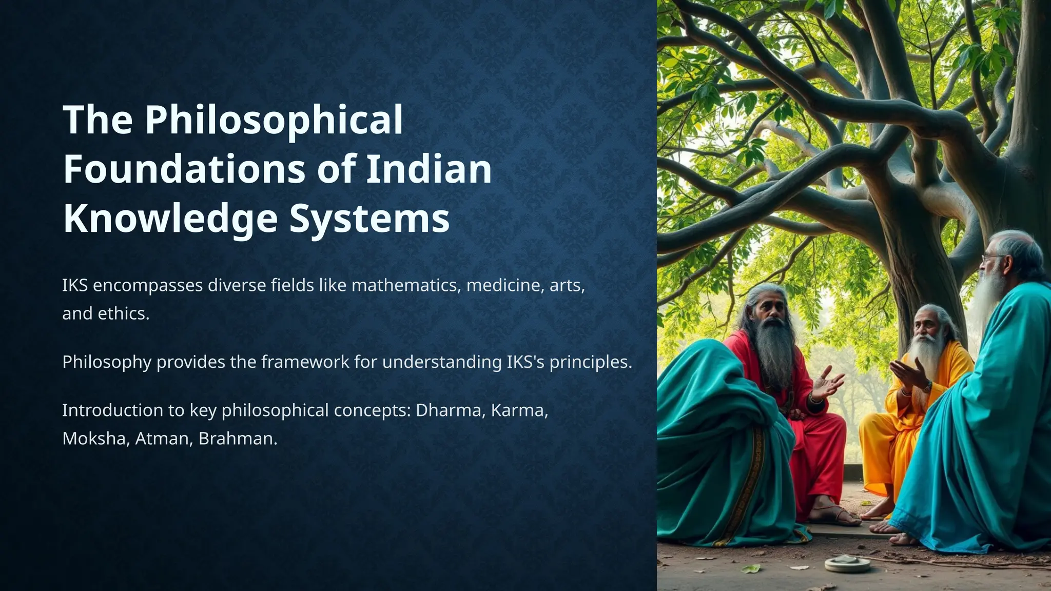 The Philosophical
Foundations of Indian
Knowledge Systems
IKS encompasses diverse fields like mathematics, medicine, arts,
and ethics.
Philosophy provides the framework for understanding IKS's principles.
Introduction to key philosophical concepts: Dharma, Karma,
Moksha, Atman, Brahman.
 