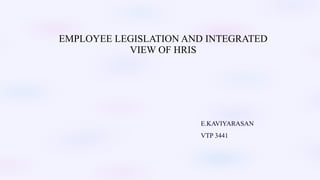 EMPLOYEE LEGISLATION AND INTEGRATED
VIEW OF HRIS
E.KAVIYARASAN
VTP 3441
 