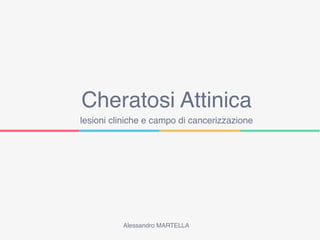 Cheratosi Attinica
lesioni cliniche e campo di cancerizzazione
Alessandro MARTELLA
 