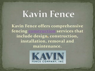 Kavin Fence offers comprehensive 
fencing construction services that 
include design, construction, 
installation, removal and 
maintenance. 
 