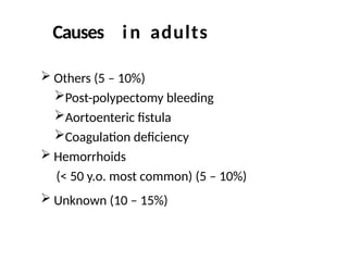  Others (5 – 10%)
Post-polypectomy bleeding
Aortoenteric fistula
Coagulation deficiency
 Hemorrhoids
(< 50 y.o. most common) (5 – 10%)
 Unknown (10 – 15%)
Causes in adults
 