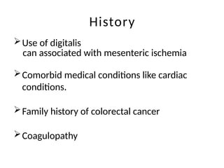 History
Use of digitalis
can associated with mesenteric ischemia
Comorbid medical conditions like cardiac
conditions.
Family history of colorectal cancer
Coagulopathy
 