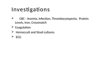 Investigations
 CBC - Anemia, Infection, Thrombocytopenia, Protein
Levels, Iron, Crossmatch
 Coagulation
 Hemoccult and Stool cultures
 ECG
 