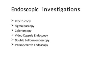 Endoscopic investigations
 Proctoscopy
 Sigmoidoscopy
 Colonoscopy
 Video Capsule Endoscopy
 Double balloon endoscopy
 Intraoperative Endoscopy
 