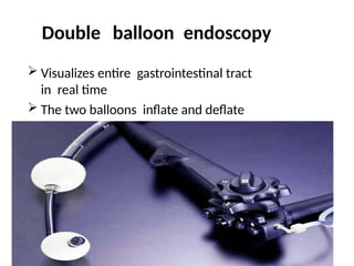  Visualizes entire gastrointestinal tract
in real time
 The two balloons inflate and deflate
intermittently creating a peristaltic
movement so that the scope can
move forward
Double balloon endoscopy
 