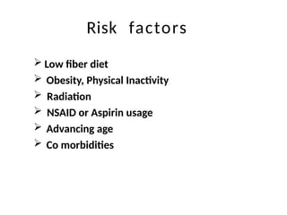 Risk factors
 Low fiber diet
 Obesity, Physical Inactivity
 Radiation
 NSAID or Aspirin usage
 Advancing age
 Co morbidities
 