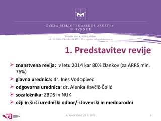1. Predstavitev revije
 znanstvena revija: v letu 2014 kar 80% člankov (za ARRS min.
76%)
 glavna urednica: dr. Ines Vod...