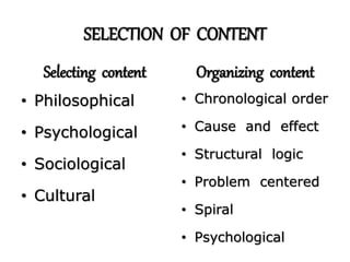 SELECTION OF CONTENT
Selecting content
• Philosophical
• Psychological
• Sociological
• Cultural
Organizing content
• Chronological order
• Cause and effect
• Structural logic
• Problem centered
• Spiral
• Psychological
 