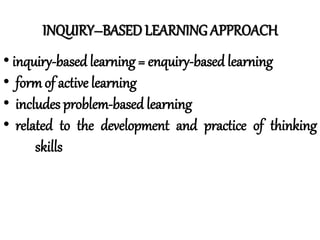 INQUIRY–BASED LEARNING APPROACH
• inquiry-based learning = enquiry-based learning
• form of active learning
• includes problem-based learning
• related to the development and practice of thinking
skills
 