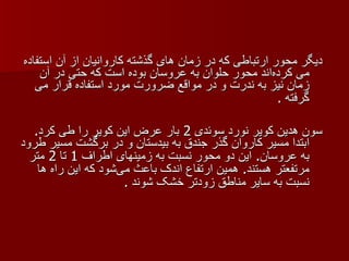 دیگر محور ارتباطی که در زمان های گذشته کاروانیان از آن استفاده می کرده‌اند محور حلوان به عروسان بوده است که حتی در آن زمان نیز به ندرت و در مواقع ضرورت مورد استفاده قرار می گرفته  . سون هدین کویر نورد سوئدی  2  بار عرض این کویر را طی کرد .  ابتدا مسیر کاروان گذر جندق به بیدستان و در برگشت مسیر طرود به عروسان .  این دو محور نسبت به زمینهای اطراف  1  تا  2  متر مرتفعتر هستند .  همین ارتفاع اندک باعث می‌شود که این راه ها نسبت به سایر مناطق زودتر خشک شوند  . 