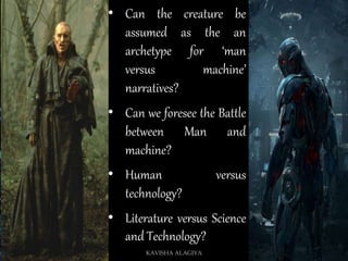 • Can the creature be
assumed as the an
archetype for ‘man
versus machine’
narratives?
• Can we foresee the Battle
between Man and
machine?
• Human versus
technology?
• Literature versus Science
and Technology?
KAVISHA ALAGIYA
 