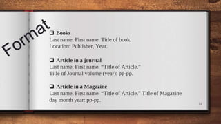 14
 Books
Last name, First name. Title of book.
Location: Publisher, Year.
 Article in a journal
Last name, First name. “Title of Article.”
Title of Journal volume (year): pp-pp.
 Article in a Magazine
Last name, First name. “Title of Article.” Title of Magazine
day month year: pp-pp.
 