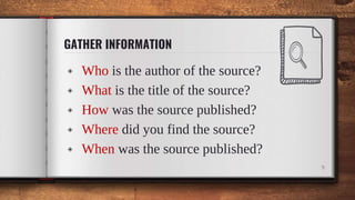 GATHER INFORMATION
◈ Who is the author of the source?
◈ What is the title of the source?
◈ How was the source published?
◈ Where did you find the source?
◈ When was the source published?
9
 