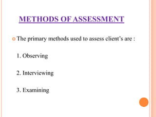 METHODS OF ASSESSMENT

 The   primary methods used to assess client’s are :

 1. Observing

 2. Interviewing

 3. Examining
 