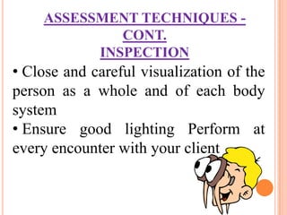 ASSESSMENT TECHNIQUES -
             CONT.
          INSPECTION
• Close and careful visualization of the
person as a whole and of each body
system
• Ensure good lighting Perform at
every encounter with your client
 