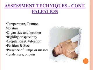 ASSESSMENT TECHNIQUES - CONT.
         PALPATION

•Temperature, Texture,
Moisture
•Organ size and location
•Rigidity or spasticity
•Crepitation & Vibration
•Position & Size
•Presence of lumps or masses
•Tenderness, or pain
 